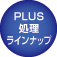 PLUS処理ラインナップ